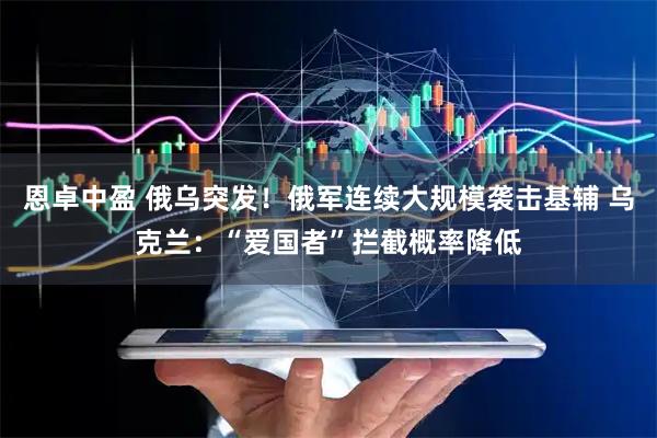 恩卓中盈 俄乌突发！俄军连续大规模袭击基辅 乌克兰：“爱国者”拦截概率降低