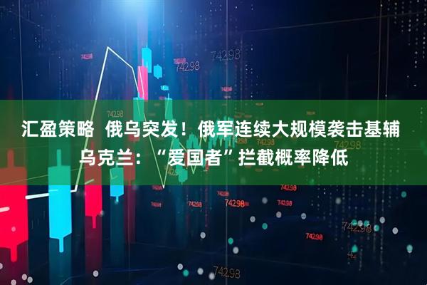 汇盈策略  俄乌突发！俄军连续大规模袭击基辅 乌克兰：“爱国者”拦截概率降低