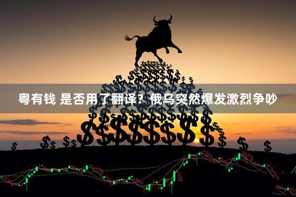 粤有钱 是否用了翻译？俄乌突然爆发激烈争吵