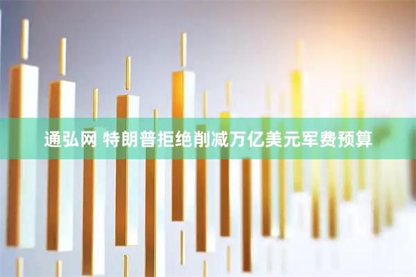 通弘网 特朗普拒绝削减万亿美元军费预算