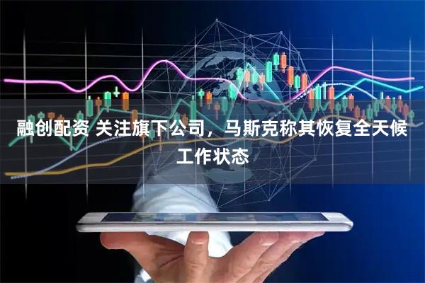融创配资 关注旗下公司，马斯克称其恢复全天候工作状态