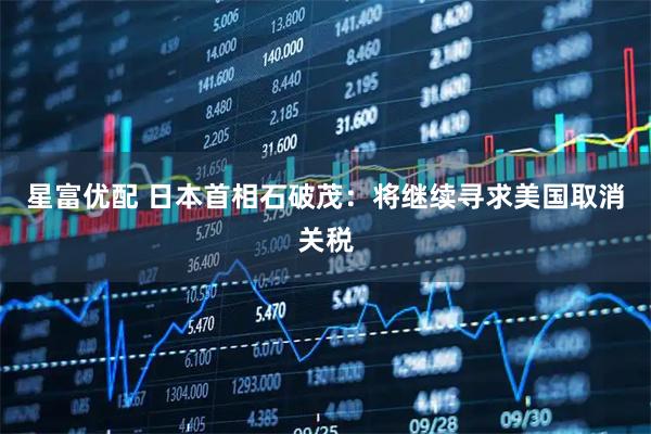 星富优配 日本首相石破茂：将继续寻求美国取消关税