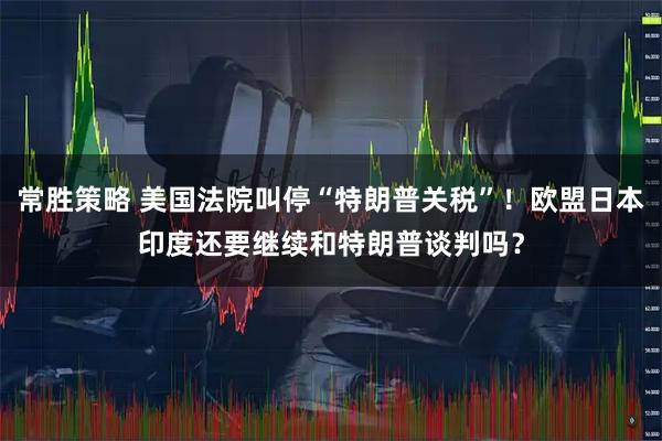 常胜策略 美国法院叫停“特朗普关税”！欧盟日本印度还要继续和特朗普谈判吗？