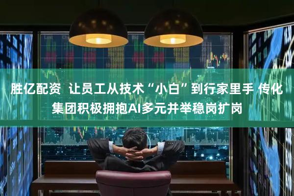 胜亿配资  让员工从技术“小白”到行家里手 传化集团积极拥抱AI多元并举稳岗扩岗
