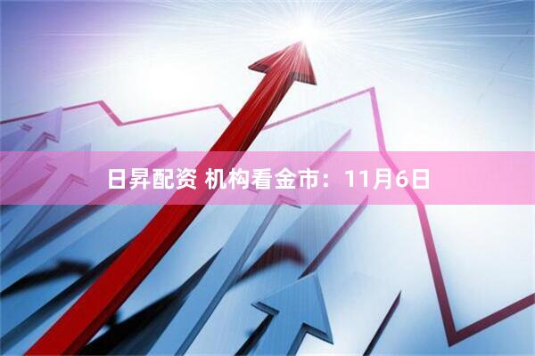 日昇配资 机构看金市：11月6日