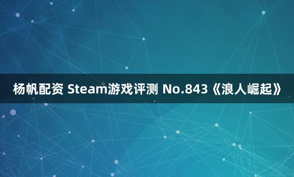 杨帆配资 Steam游戏评测 No.843《浪人崛起》