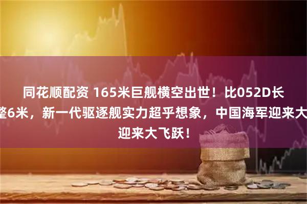 同花顺配资 165米巨舰横空出世！比052D长了整整6米，新一代驱逐舰实力超乎想象，中国海军迎来大飞跃！
