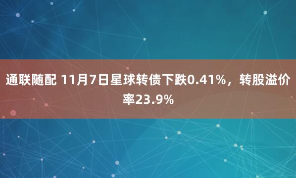 通联随配 11月7日星球转债下跌0.41%，转股溢价率23.9%