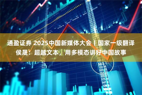 通盈证券 2025中国新媒体大会丨国家一级翻译侯晟：超越文本，用多模态讲好中国故事