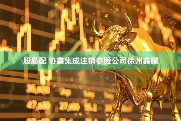 股易配 协鑫集成注销参股公司徐州鑫曜