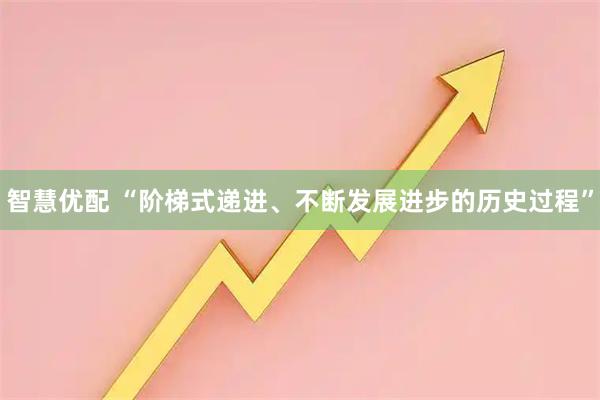 智慧优配 “阶梯式递进、不断发展进步的历史过程”