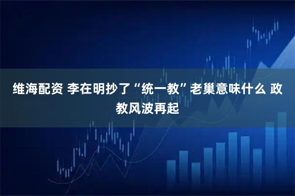 维海配资 李在明抄了“统一教”老巢意味什么 政教风波再起
