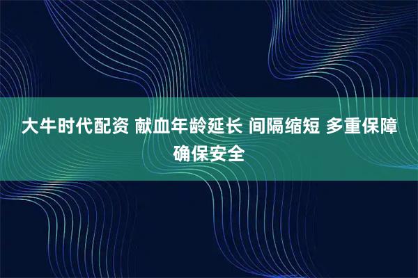 大牛时代配资 献血年龄延长 间隔缩短 多重保障确保安全