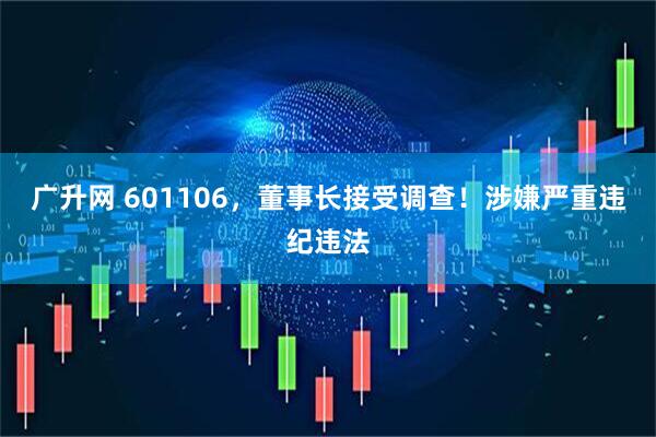 广升网 601106，董事长接受调查！涉嫌严重违纪违法