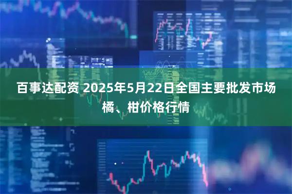 百事达配资 2025年5月22日全国主要批发市场橘、柑价格行情
