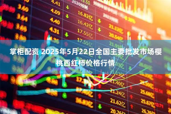 掌柜配资 2025年5月22日全国主要批发市场樱桃西红柿价格行情