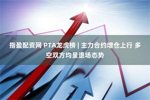 指盈配资网 PTA龙虎榜 | 主力合约增仓上行 多空双方均呈退场态势