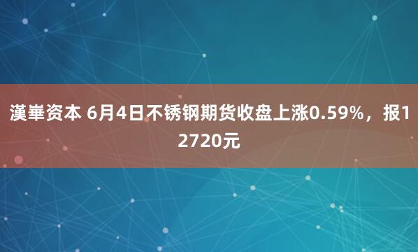 漢崋资本 6月4日不锈钢期货收盘上涨0.59%,报12720元