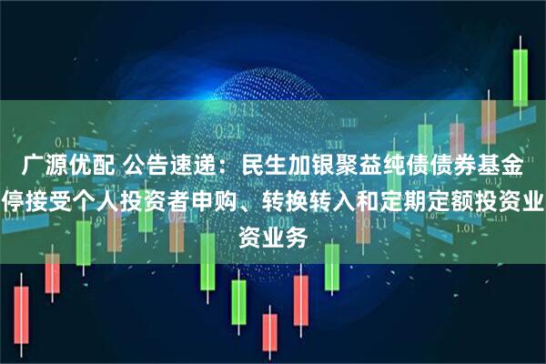 广源优配 公告速递：民生加银聚益纯债债券基金暂停接受个人投资者申购、转换转入和定期定额投资业务