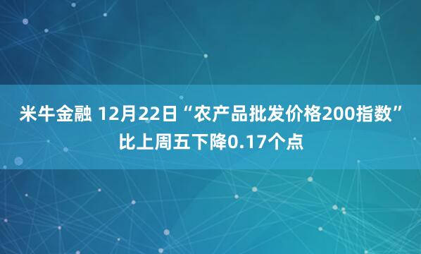 米牛金融 12月22日“农产品批发价格200指数”比上周五下降0.17个点