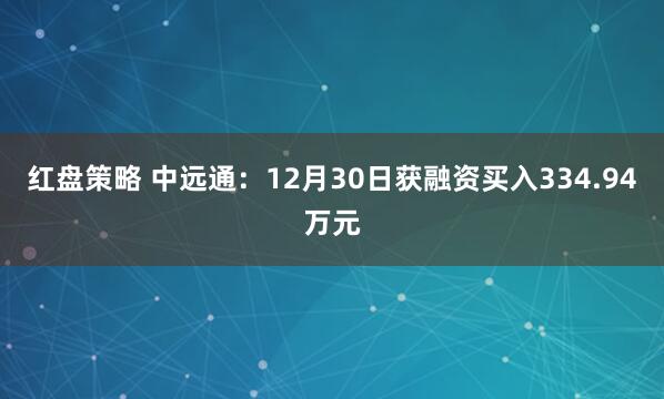 红盘策略 中远通:12月30日获融资买入334.94万元