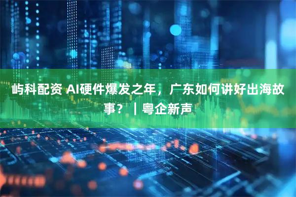 屿科配资 AI硬件爆发之年,广东如何讲好出海故事?|粤企新声
