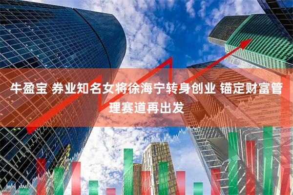 牛盈宝 券业知名女将徐海宁转身创业 锚定财富管理赛道再出发