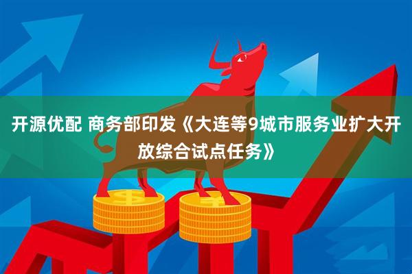 开源优配 商务部印发《大连等9城市服务业扩大开放综合试点任务》