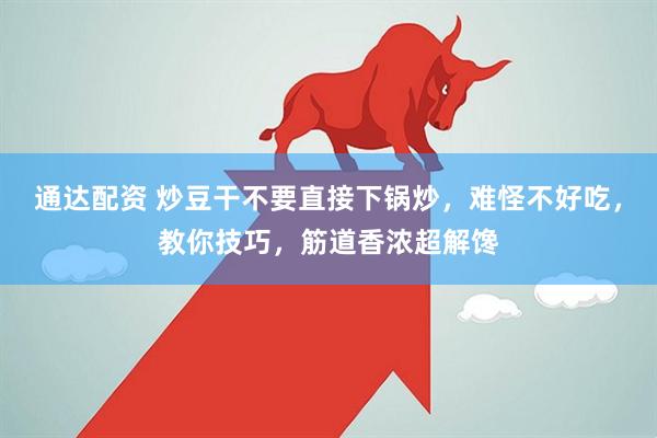 通达配资 炒豆干不要直接下锅炒，难怪不好吃，教你技巧，筋道香浓超解馋