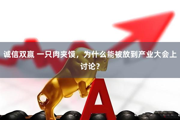 诚信双赢 一只肉夹馍，为什么能被放到产业大会上讨论？