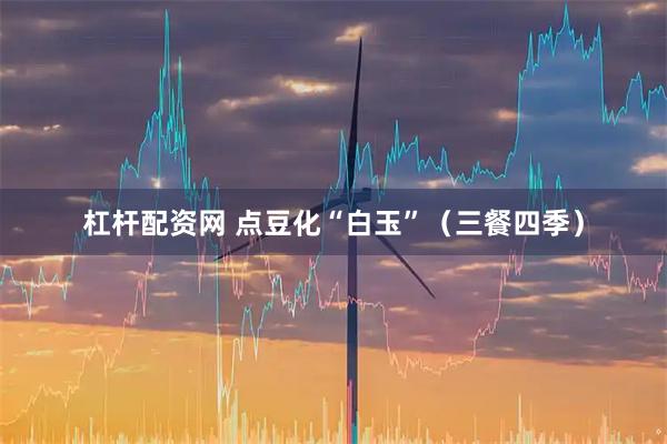 杠杆配资网 点豆化“白玉”（三餐四季）