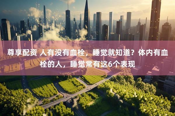 尊享配资 人有没有血栓,睡觉就知道?体内有血栓的人,睡觉常有这6个表现