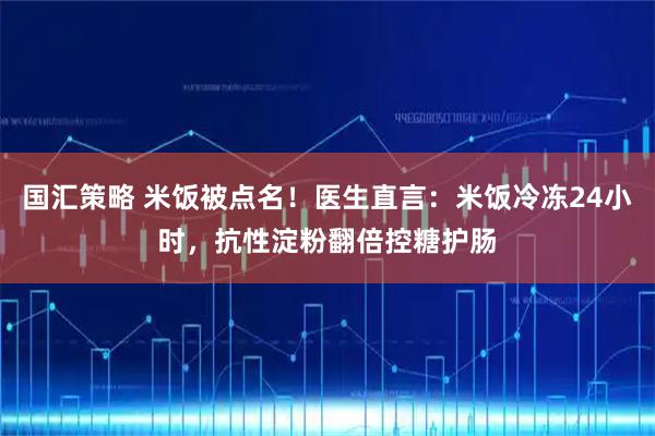 国汇策略 米饭被点名!医生直言:米饭冷冻24小时,抗性淀粉翻倍控糖护肠