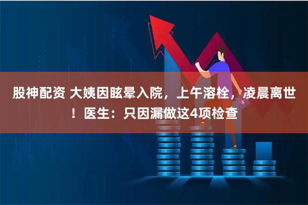 股神配资 大姨因眩晕入院，上午溶栓，凌晨离世！医生：只因漏做这4项检查