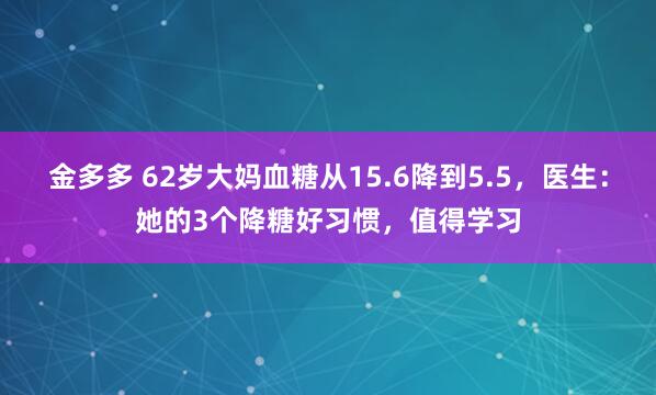 金多多 62岁大妈血糖从15.6降到5.5，医生：她的3个降糖好习惯，值得学习