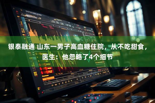 银泰融通 山东一男子高血糖住院，从不吃甜食，医生：他忽略了4个细节