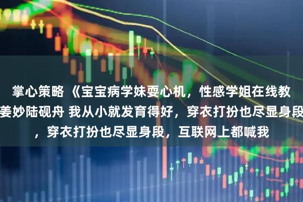 掌心策略 《宝宝病学妹耍心机，性感学姐在线教做人》苏念念韩琛姜妙陆砚舟 我从小就发育得好，穿衣打扮也尽显身段，互联网上都喊我