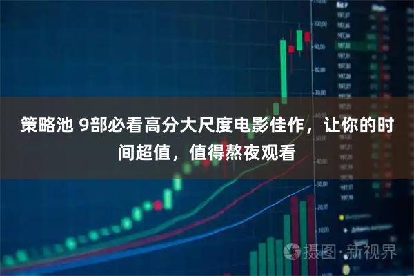 策略池 9部必看高分大尺度电影佳作，让你的时间超值，值得熬夜观看