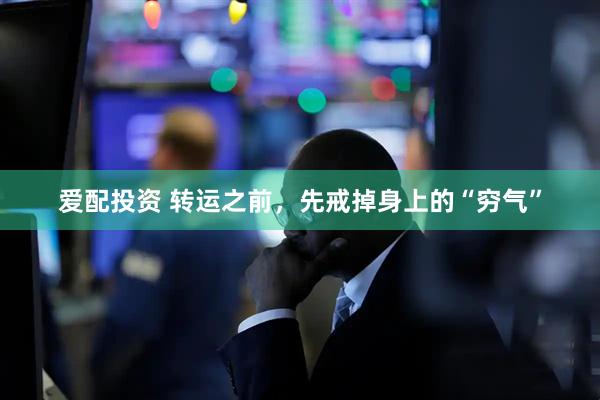 爱配投资 转运之前，先戒掉身上的“穷气”