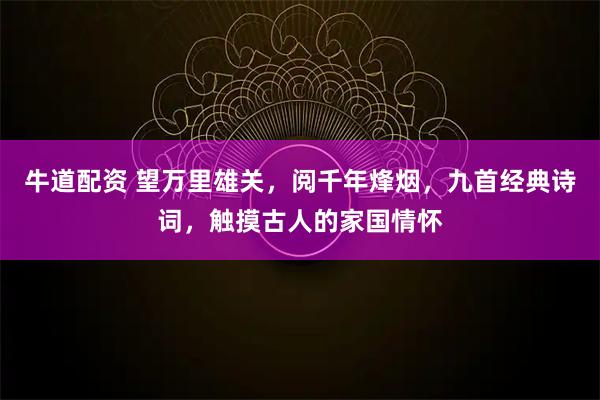 牛道配资 望万里雄关，阅千年烽烟，九首经典诗词，触摸古人的家国情怀