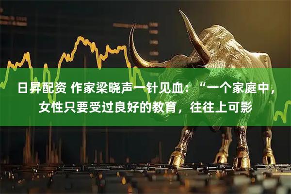 日昇配资 作家梁晓声一针见血：“一个家庭中，女性只要受过良好的教育，往往上可影